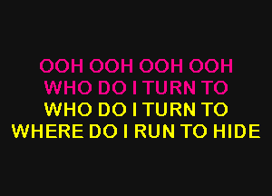 WHO DO I TURN TO
WHERE DO I RUN TO HIDE