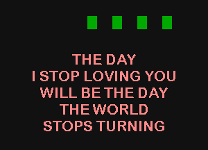 THE DAY

ISTOP LOVING YOU
WILL BETHE DAY
THEWORLD
STOPS TURNING