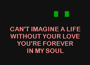 CAN'T IMAGINEA LIFE

WITHOUT YOUR LOVE
YOU'RE FOREVER
IN MY SOUL