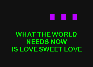 WHAT THEWORLD
NEEDS NOW
IS LOVE SWEET LOVE