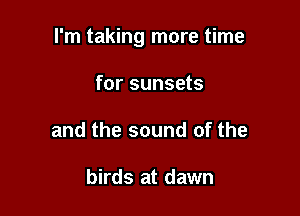 I'm taking more time

for sunsets
and the sound of the

birds at dawn