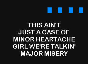 THIS AIN'T
JUST A CASE OF
MINOR HEARTACHE
GIRLWE'RETALKIN'

MAJOR MISERY l