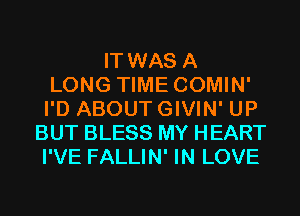 IT WAS A
LONG TIME COMIN'
I'D ABOUT GIVIN' UP
BUT BLESS MY HEART
I'VE FALLIN' IN LOVE