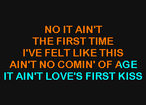 N0 IT AIN'T
THE FIRST TIME
I'VE FELT LIKETHIS
AIN'T N0 COMIN' OF AGE
IT AIN'T LOVE'S FIRST KISS