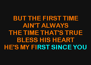 BUT THE FIRST TIME
AIN'T ALWAYS
THETIMETHAT'S TRUE
BLESS HIS HEART
HE'S MY FIRST SINCEYOU