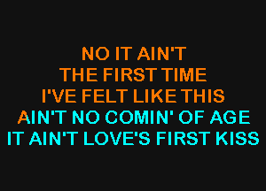 N0 IT AIN'T
THE FIRST TIME
I'VE FELT LIKETHIS
AIN'T N0 COMIN' OF AGE
IT AIN'T LOVE'S FIRST KISS