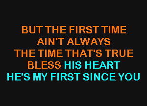 BUT THE FIRST TIME
AIN'T ALWAYS
THETIMETHAT'S TRUE
BLESS HIS HEART
HE'S MY FIRST SINCEYOU