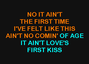 N0 IT AIN'T
THE FIRST TIME
I'VE FELT LIKETHIS
AIN'T N0 COMIN' OF AGE
IT AIN'T LOVE'S
FIRST KISS