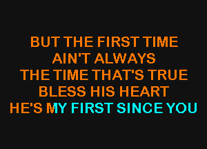 BUT THE FIRST TIME
AIN'T ALWAYS
THETIMETHAT'S TRUE
BLESS HIS HEART
HE'S MY FIRST SINCEYOU