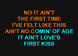 N0 IT AIN'T
THE FIRST TIME
I'VE FELT LIKETHIS
AIN'T N0 COMIN' OF AGE
IT AIN'T LOVE'S
FIRST KISS