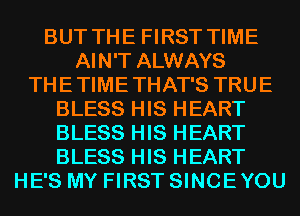 BUT THE FIRST TIME
AIN'T ALWAYS
THETIMETHAT'S TRUE
BLESS HIS HEART
BLESS HIS HEART
BLESS HIS HEART
HE'S MY FIRST SINCEYOU