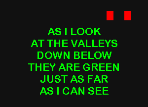 AS I LOOK
AT TH E VALLEYS

DOWN BELOW
THEY ARE GREEN
JUST AS FAR
AS I CAN SEE