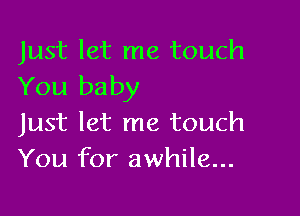 Just let me touch
You baby

Just let me touch
You for awhile...