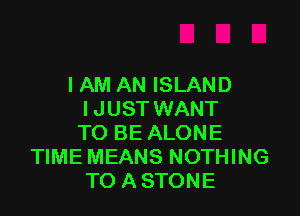 I AM AN ISLAND

I JUST WANT

TO BE ALONE
TIME MEANS NOTHING

TO A STONE