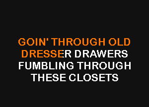 GOIN'THROUGH OLD

DRESSER DRAWERS

FUMBLING THROUGH
THESE CLOSETS