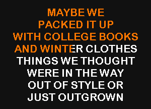 MAYBEWE
PACKED IT UP
WITH COLLEGE BOOKS
AND WINTER CLOTHES
THINGS WETHOUGHT
WERE IN THEWAY
OUT OF STYLE 0R
JUST OUTGROWN