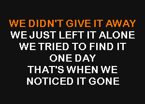 WE DIDN'T GIVE IT AWAY
WEJUST LEFT IT ALONE
WETRIED TO FIND IT
ONE DAY
THAT'S WHEN WE
NOTICED IT GONE