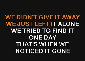WE DIDN'T GIVE IT AWAY
WEJUST LEFT IT ALONE
WETRIED TO FIND IT
ONE DAY
THAT'S WHEN WE
NOTICED IT GONE