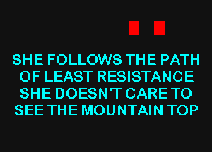 SHE FOLLOWS THE PATH
0F LEAST RESISTANCE
SHE DOESN'T CARETO
SEE THEMOUNTAIN TOP
