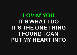 LOVIN' YOU
IT'S WHATI DO

IT'S THEONETHING
IFOUND I CAN
PUT MY HEART INTO