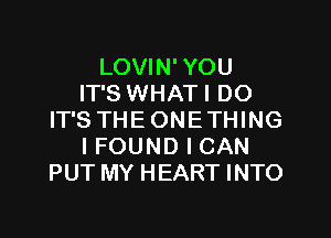 LOVIN' YOU
IT'S WHATI DO

IT'S THEONETHING
IFOUND I CAN
PUT MY HEART INTO