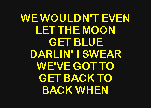 WEWOULDN'T EVEN
LET THE MOON
GET BLUE
DARLIN' I SWEAR
WE'VE GOT TO
GET BACK TO
BACK WHEN