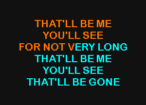 THAT'LL BE ME
YOU'LL SEE
FOR NOT VERY LONG
THAT'LL BE ME
YOU'LL SEE
THAT'LL BE GONE