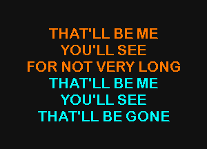 THAT'LL BE ME
YOU'LL SEE
FOR NOT VERY LONG
THAT'LL BE ME
YOU'LL SEE
THAT'LL BE GONE