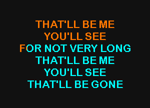 THAT'LL BE ME
YOU'LL SEE
FOR NOT VERY LONG
THAT'LL BE ME
YOU'LL SEE
THAT'LL BE GONE