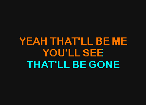 YEAH THAT'LL BE ME

YOU'LL SEE
THAT'LL BE GONE