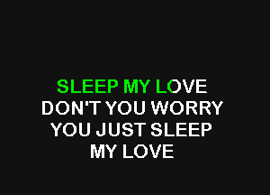 SLEEP MY LOVE

DON'T YOU WORRY
YOU JUST SLEEP
MY LOVE