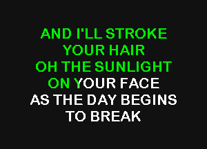 AND I'LL STROKE
YOUR HAIR
OH THESUNLIGHT
ON YOUR FACE
AS THE DAY BEGINS

TO BREAK l