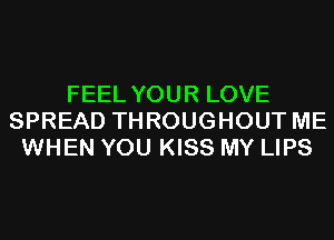 FEEL YOUR LOVE
SPREAD THROUGHOUT ME
WHEN YOU KISS MY LIPS