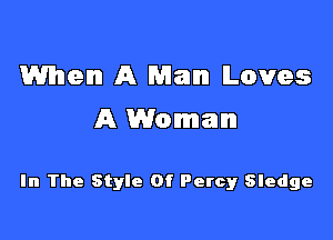 When A Man Loves

A Woman

In The Style Of Percy Sledge