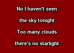 No I haven't seen
the sky tonight

Too many clouds

there's no starlight