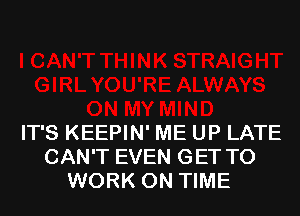 IT'S KEEPIN' ME UP LATE
CAN'T EVEN GET TO
WORK ON TIME