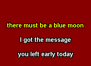 there must be a blue moon

I got the message

you left early today