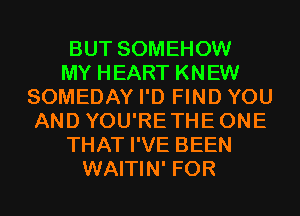 BUT SOMEHOW
MY HEART KNEW
SOMEDAY I'D FIND YOU
AND YOU'RETHEONE
THAT I'VE BEEN
WAITIN' FOR