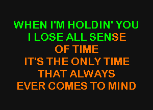 WHEN I'M HOLDIN'YOU
I LOSE ALL SENSE
OF TIME
IT'S THEONLY TIME
THAT ALWAYS
EVER COMES TO MIND