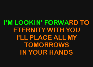 I'M LOOKIN' FORWARD TO
ETERNITYWITH YOU
I'LL PLACE ALL MY
TOMORROWS
IN YOUR HANDS