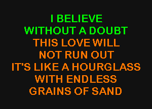 I BELIEVE
WITHOUTA DOUBT
THIS LOVEWILL
NOT RUN OUT
IT'S LIKE A HOURGLASS
WITH ENDLESS
GRAINS 0F SAND