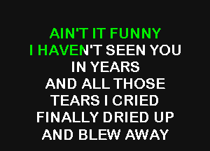 AIN'T IT FUNNY
I HAVEN'T SEEN YOU
IN YEARS
AND ALL THOSE
TEARS I CRIED
FINALLY DRIED UP

AND BLEW AWAY