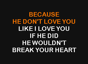 BECAUSE
HE DON'T LOVE YOU
LIKEI LOVE YOU
IF HE DID
HEWOULDN'T
BREAK YOUR HEART