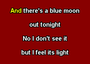 And there's a blue moon
out tonight

No I don't see it

but I feel its light