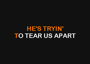 HE'S TRYIN'

TO TEAR US APART