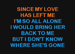 SINCE MY LOVE
HAS LEFT ME
I'M 80 ALL ALONE
IWOULD BRING HER
BACK TO ME
BUTI DON'T KNOW
WHERE SHE'S GONE