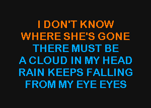 I DON'T KNOW
WHERE SHE'S GONE
THERE MUST BE
A CLOUD IN MY HEAD
RAIN KEEPS FALLING
FROM MY EYE EYES