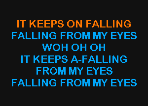 IT KEEPS 0N FALLING
FALLING FROM MY EYES
WOH 0H 0H
IT KEEPS A-FALLING
FROM MY EYES
FALLING FROM MY EYES