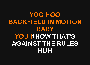 YOO HOO
BACKFIELD IN MOTION
BABY

YOU KNOW THAT'S
AGAINST THE RULES
HUH