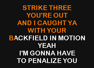 STRIKETHREE
YOU'RE OUT
AND I CAUGHT YA
WITH YOUR
BACKFIELD IN MOTION
YEAH
I'M GONNA HAVE
TO PENALIZE YOU